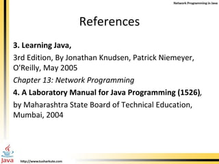 References 3. Learning Java, 3rd Edition, By Jonathan Knudsen, Patrick Niemeyer, O'Reilly, May 2005 Chapter 13: Network Programming 4. A Laboratory Manual for Java Programming (1526) , by Maharashtra State Board of Technical Education, Mumbai, 2004 