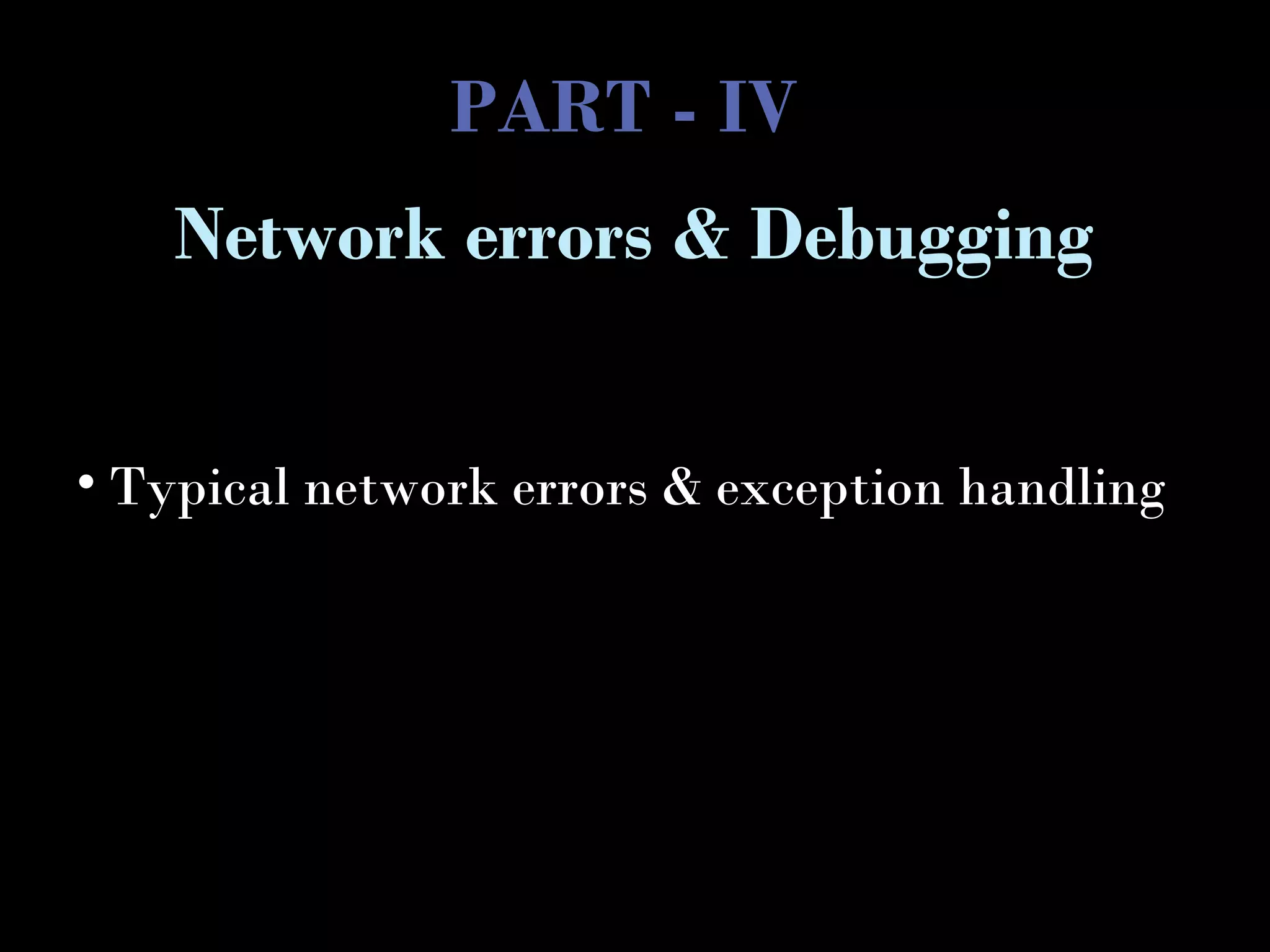 PART - IV
• Typical network errors & exception handling
Network errors & Debugging
