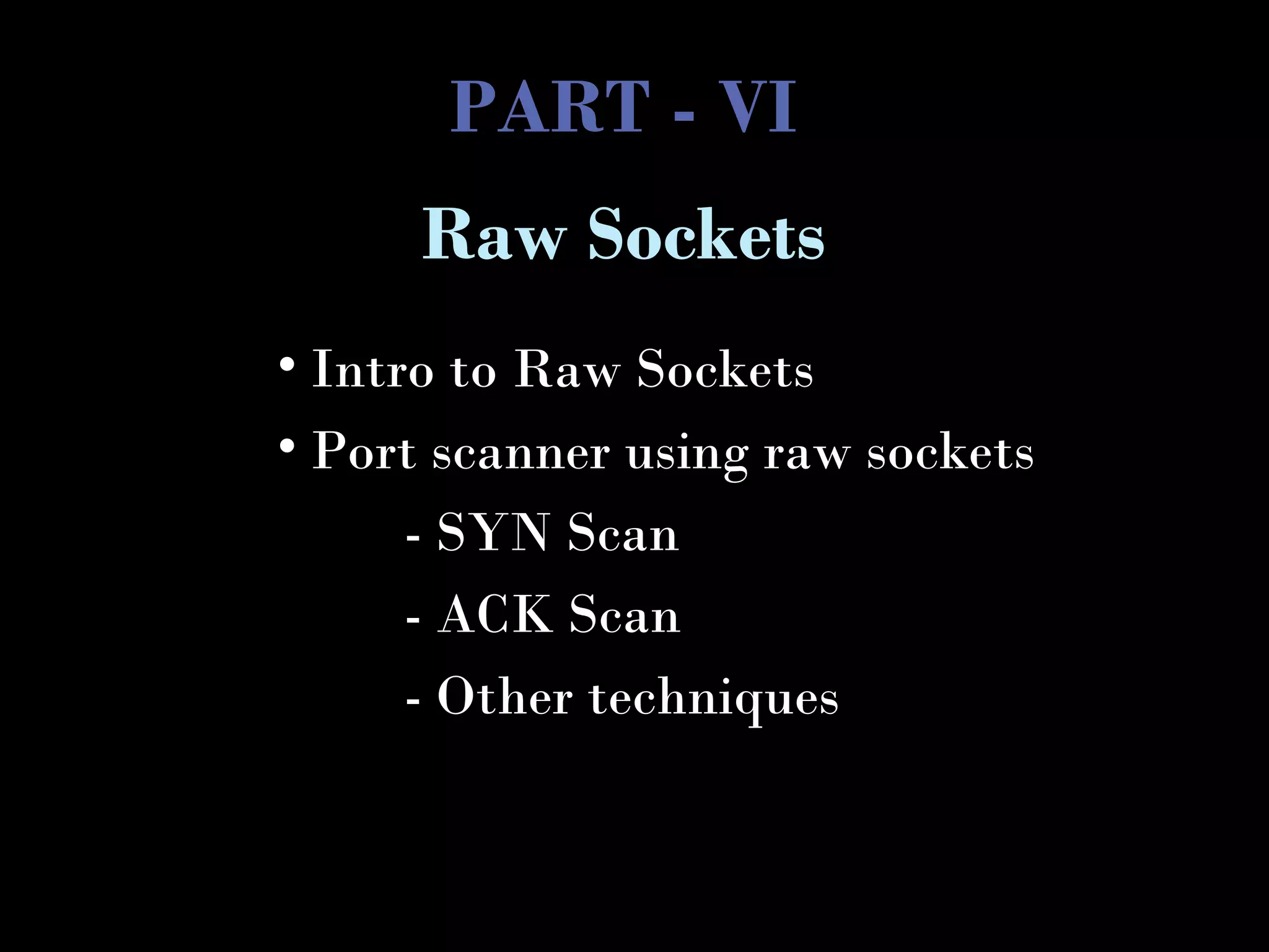 PART - VI
• Intro to Raw Sockets
• Port scanner using raw sockets
- SYN Scan
- ACK Scan
- Other techniques
Raw Sockets