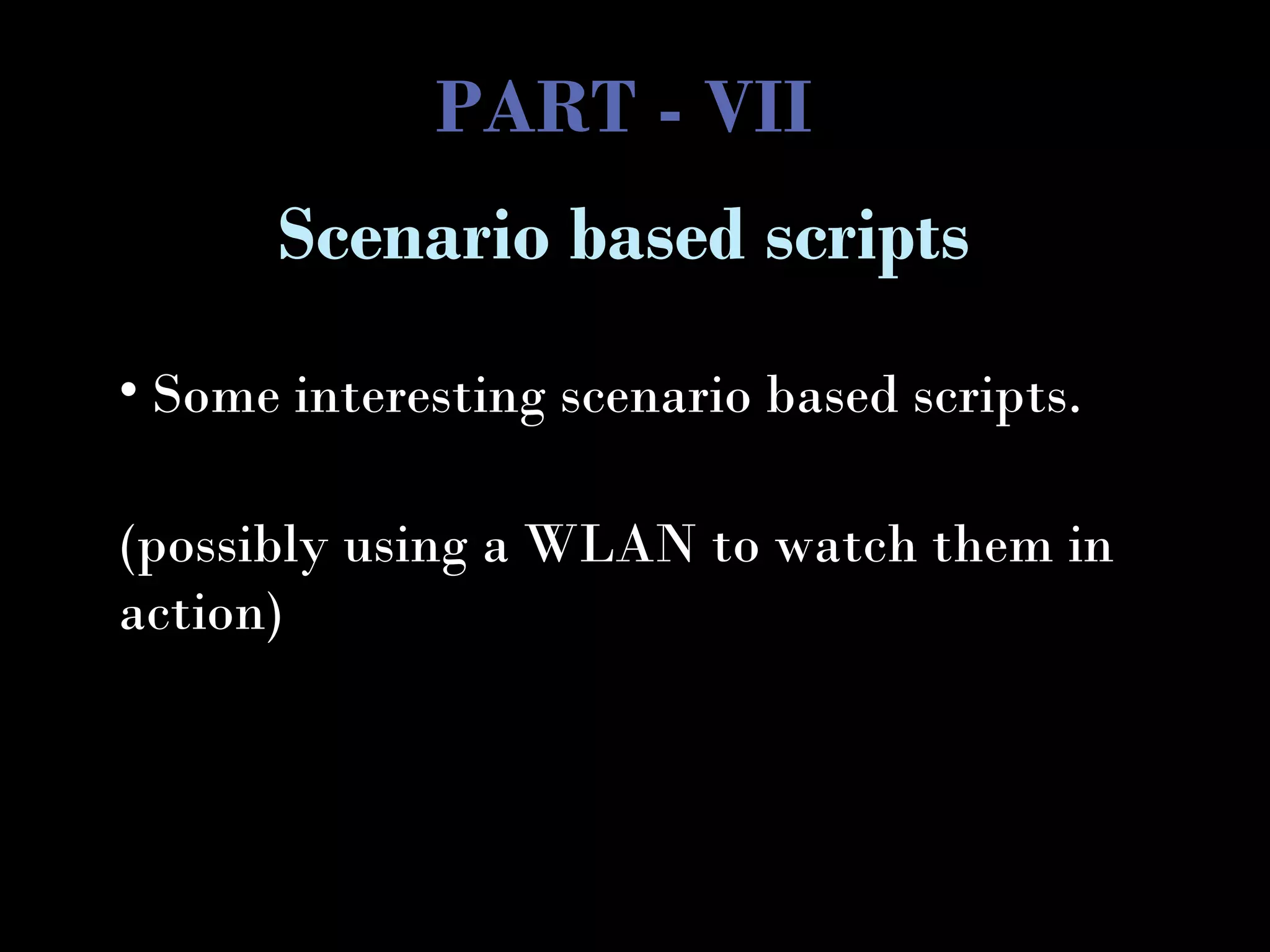 PART - VII
• Some interesting scenario based scripts.
(possibly using a WLAN to watch them in
action)
Scenario based scripts