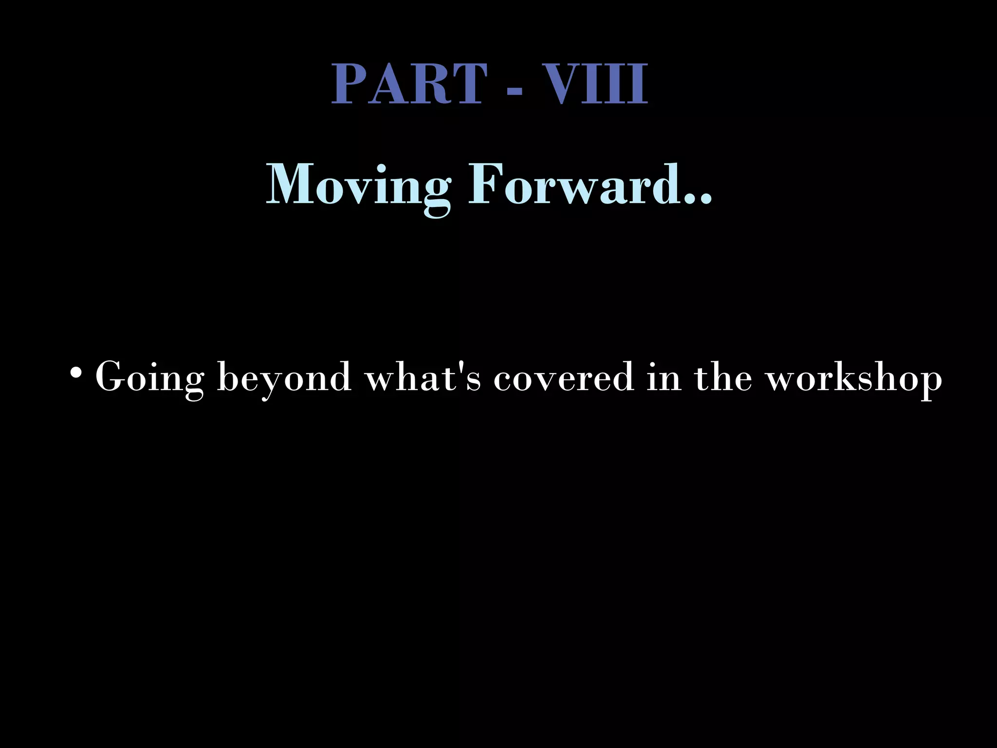 PART - VIII
• Going beyond what's covered in the workshop
Moving Forward..