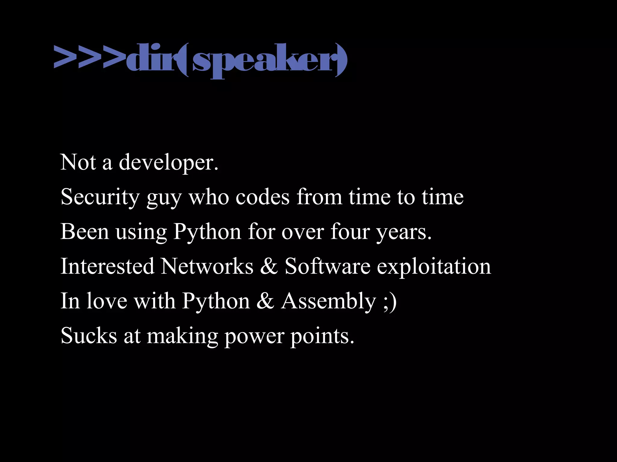 >>>dir(speaker)
• Not a developer.
• Security guy who codes from time to time
• Been using Python for over four years.
• Interested Networks & Software exploitation
• In love with Python & Assembly ;)
• Sucks at making power points.