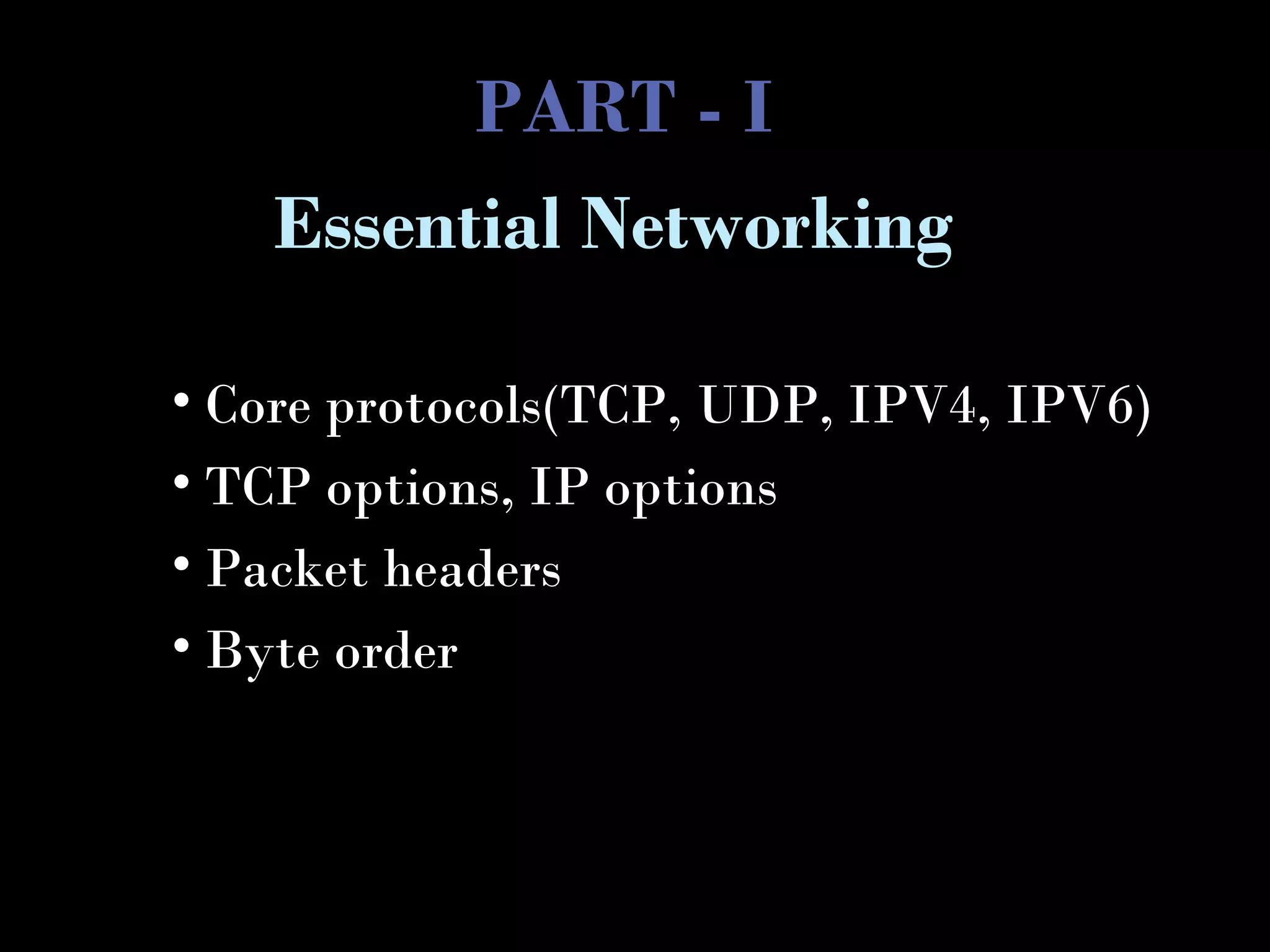 PART - I
• Core protocols(TCP, UDP, IPV4, IPV6)
• TCP options, IP options
• Packet headers
• Byte order
Essential Networking