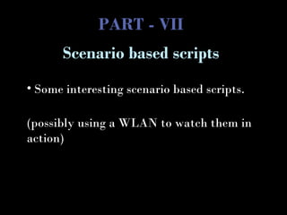 PART - VII
• Some interesting scenario based scripts.
(possibly using a WLAN to watch them in
action)
Scenario based scripts
 