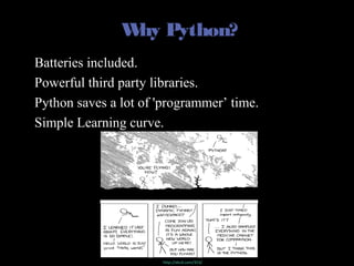 Why Python?
• Batteries included.
• Powerful third party libraries.
• Python saves a lot of 'programmer’ time.
• Simple Learning curve.
http://xkcd.com/353/
 