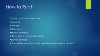 How to Run?
1. Save both codes in two files:
server.py
client.py
2. Run server:
python server.py
3. Run client (in another terminal):
python client.py
4. You will see messages exchanged between server and client.
 