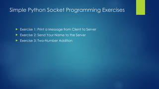 Simple Python Socket Programming Exercises
 Exercise 1: Print a Message from Client to Server
 Exercise 2: Send Your Name to the Server
 Exercise 3: Two-Number Addition
 