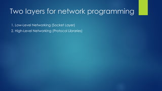 Two layers for network programming
1. Low-Level Networking (Socket Layer)
2. High-Level Networking (Protocol Libraries)
 