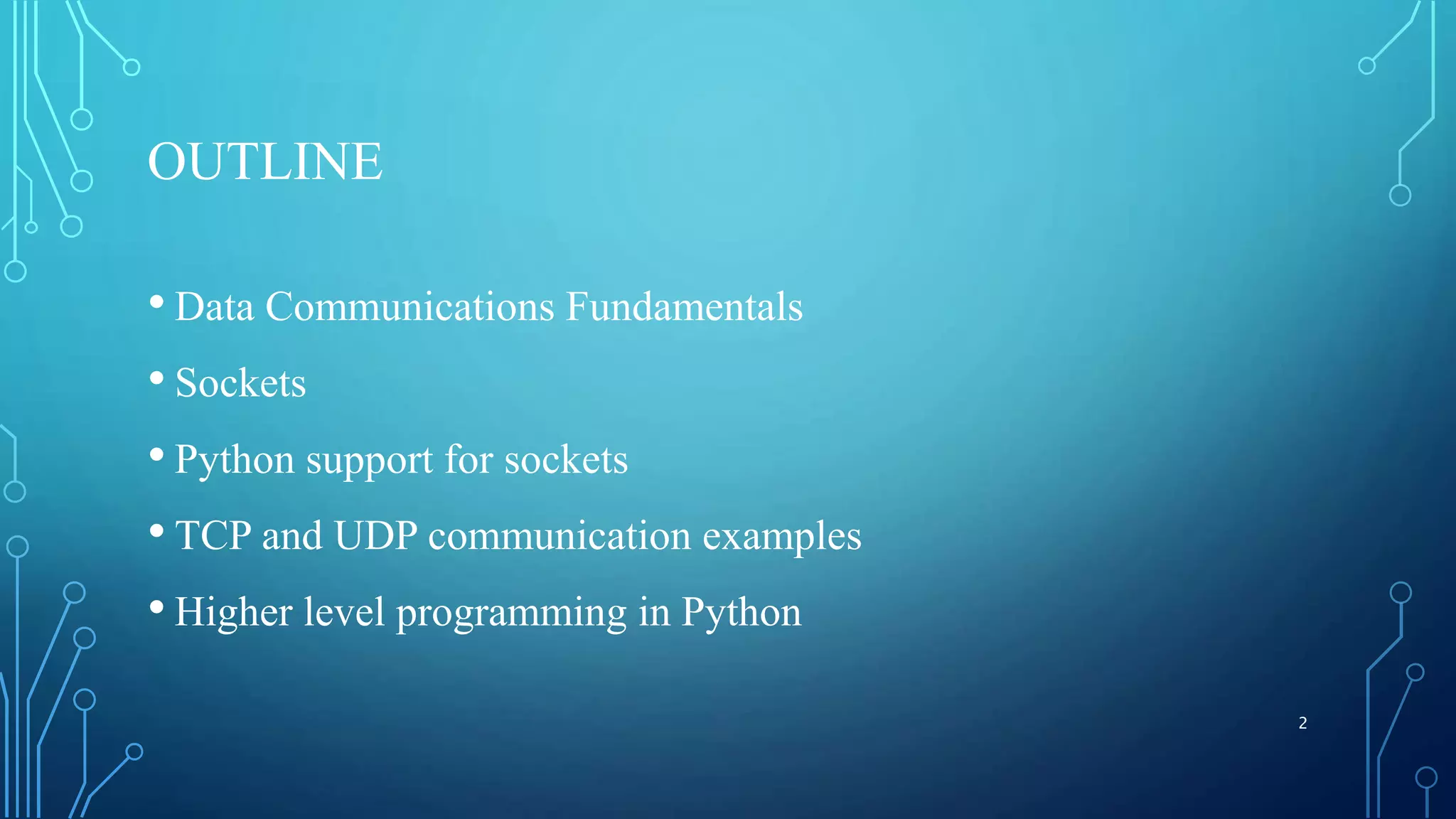 OUTLINE • Data Communications Fundamentals • Sockets • Python support for sockets • TCP and UDP communication examples • Higher level programming in Python 2 