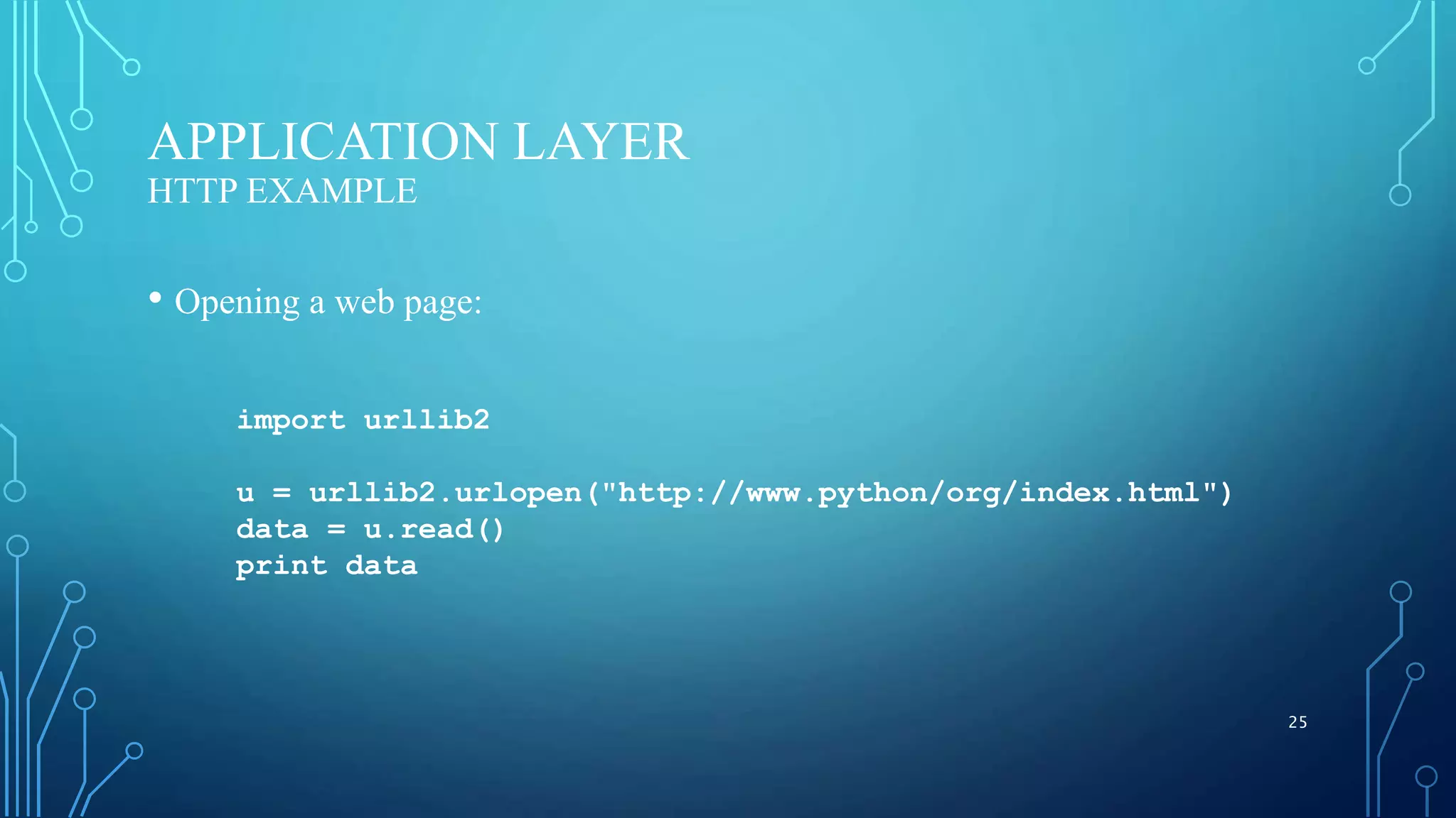 APPLICATION LAYER HTTP EXAMPLE • Opening a web page: 25 import urllib2 u = urllib2.urlopen("http://www.python/org/index.html") data = u.read() print data 