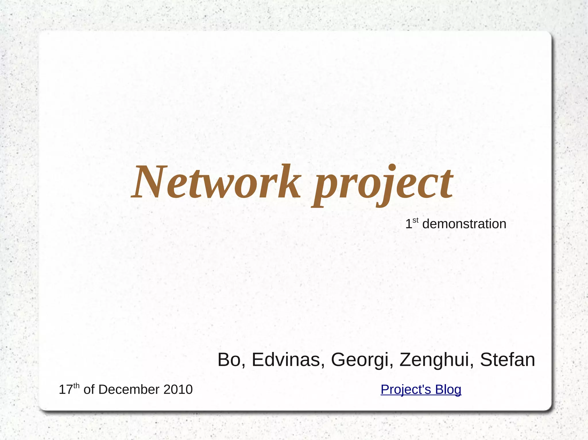 Network project
                                              1st demonstration




                        Bo, Edvinas, Georgi, Zenghui, Stefan
17th of December 2010                     Project's Blog
 