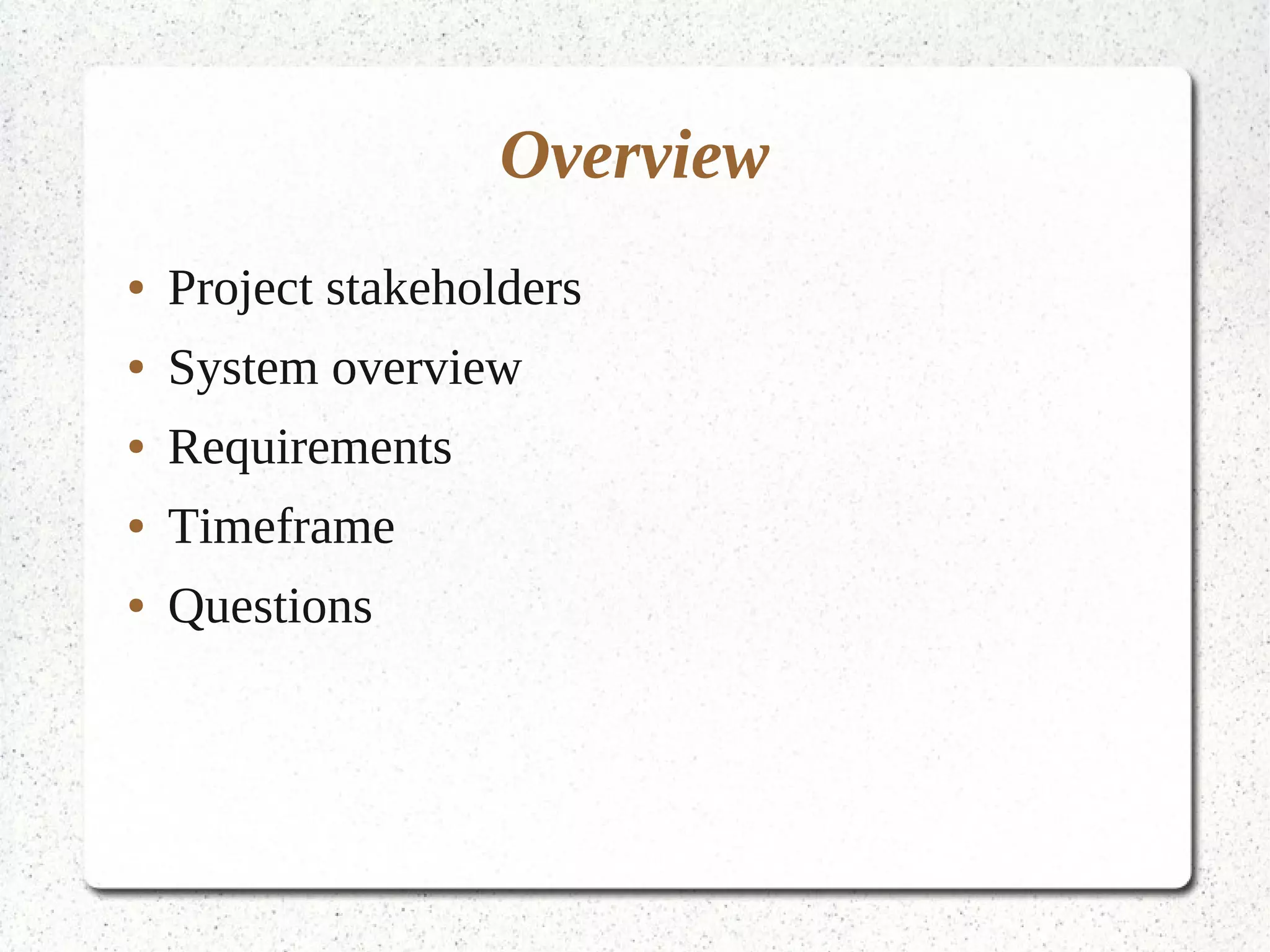 Overview
●   Project stakeholders
●   System overview
●   Requirements
●   Timeframe
●   Questions
 