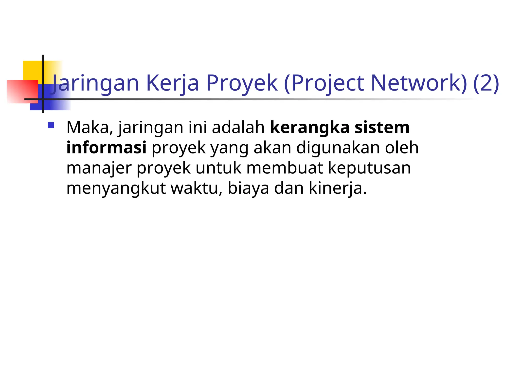 Jaringan Kerja Proyek (Project Network) (2)
 Maka, jaringan ini adalah kerangka sistem
informasi proyek yang akan digunakan oleh
manajer proyek untuk membuat keputusan
menyangkut waktu, biaya dan kinerja.
 