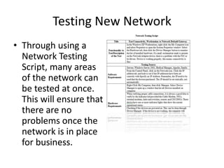 Testing New Network
• Through using a
Network Testing
Script, many areas
of the network can
be tested at once.
This will ensure that
there are no
problems once the
network is in place
for business.
 