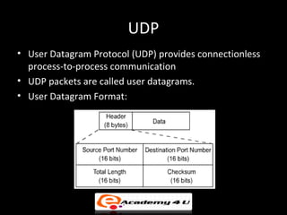 UDP
• User Datagram Protocol (UDP) provides connectionless
  process-to-process communication
• UDP packets are called user datagrams.
• User Datagram Format:
 