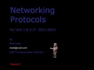 1
NetworkingNetworking
ProtocolsProtocols
For Unit 1 & 2 IT 2011-2014For Unit 1 & 2 IT 2011-2014
By
Mark Kelly
mark@vceit.com
VCE IT Lecture notes: Vceit.com
Version 2
 