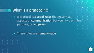 What is a protocol? 🤔
⬥ A protocol is a set of rules that govern all
aspects of communication between two or more
partners, called peers.
⬥ These rules are human-made
2
 