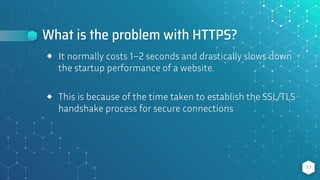 What is the problem with HTTPS?
37
⬥ It normally costs 1–2 seconds and drastically slows down
the startup performance of a website.
⬥ This is because of the time taken to establish the SSL/TLS
handshake process for secure connections
 