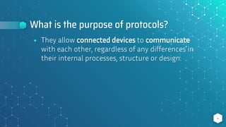 What is the purpose of protocols?
⬥ They allow connected devices to communicate
with each other, regardless of any differences in
their internal processes, structure or design.
4
 
