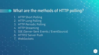 What are the methods of HTTP polling?
40
1. HTTP Short Polling
2. HTTP Long Polling
3. HTTP Periodic Polling
4. HTTP Streaming
5. SSE (Server-Sent Events / EventSource)
6. HTTP/2 Server Push
7. WebSockets
 
