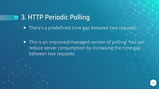 3. HTTP Periodic Polling
43
⬥ There’s a predefined time gap between two requests.
⬥ This is an improved/managed version of polling. You can
reduce server consumption by increasing the time gap
between two requests
 