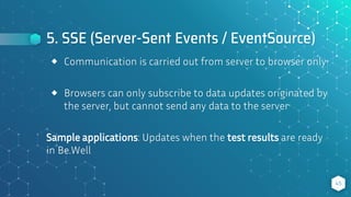 5. SSE (Server-Sent Events / EventSource)
45
⬥ Communication is carried out from server to browser only
⬥ Browsers can only subscribe to data updates originated by
the server, but cannot send any data to the server
Sample applications: Updates when the test results are ready
in Be.Well
 