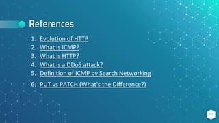 References
51
1. Evolution of HTTP
2. What is ICMP?
3. What is HTTP?
4. What is a DDoS attack?
5. Definition of ICMP by Search Networking
6. PUT vs PATCH (What's the Difference?)
 
