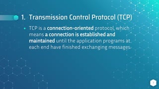 1. Transmission Control Protocol (TCP)
⬥ TCP is a connection-oriented protocol, which
means a connection is established and
maintained until the application programs at
each end have finished exchanging messages.
7
 