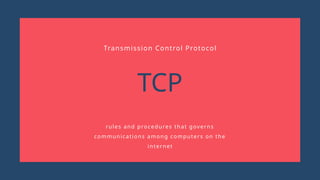 TCP
rules and procedures that governs
communications among computers on the
internet
Transmission Control Protocol
 