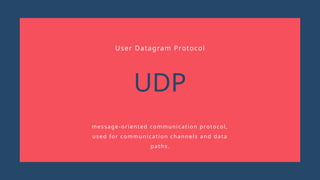 UDP
message-oriented communication protocol,
used for communication channels and data
paths.
User Datagram Protocol
 