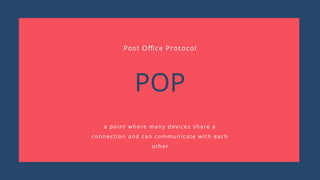 POP
a point where many devices share a
connection and can communicate with each
other
Post Office Protocol
 