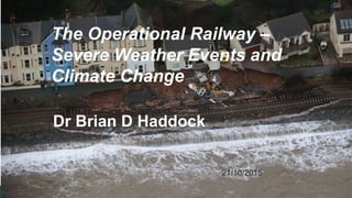 /
1
21/10/2015
The Operational Railway –
Severe Weather Events and
Climate Change
Dr Brian D Haddock
 