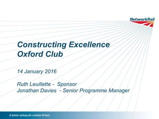 Constructing Excellence
Oxford Club
14 January 2016
Ruth Leuillette - Sponsor
Jonathan Davies - Senior Programme Manager
 
