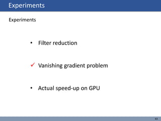 Experiments
43
Experiments
• Filter reduction
 Vanishing gradient problem
• Actual speed-up on GPU
 