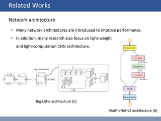 Related Works
7
Network architecture
Big-Little architecture [5]
ShuffleNet v2 architecture [6]
• Many network architectures are introduced to improve performance.
• In addition, many research also focus on light-weight
and light-computation CNN architecture.
 