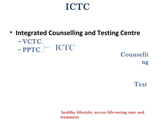 ICTC

• Integrated Counselling and Testing Centre
  – VCTC
  – PPTC       ICTC
                                                 Counselli
                                                       ng


                                                         Test



                 healthy lifestyle; access life-saving care and
                treatment
 