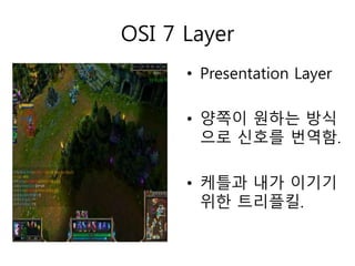 OSI 7 Layer 
• Presentation Layer 
• 양쪽이 원하는 방식 
으로 신호를 번역함. 
• 케틀과 내가 이기기 
위한 트리플킬. 
 