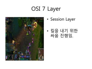 OSI 7 Layer 
• Session Layer 
• 킬을 내기 위한 
싸움 진행임. 
 
