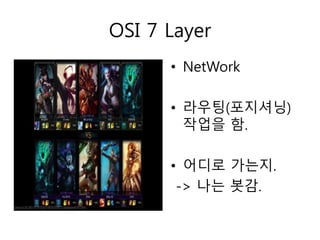OSI 7 Layer 
• NetWork 
• 라우팅(포지셔닝) 
작업을 함. 
• 어디로 가는지. 
-> 나는 봇감. 
 