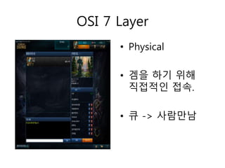 OSI 7 Layer 
• Physical 
• 겜을 하기 위해 
직접적인 접속. 
• 큐 -> 사람만남 
 