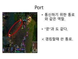 Port 
• 통신하기 위한 통로 
와 같은 역할. 
• “문”과 도 같다. 
< 갱킹할때 쓴 통로. 
 
