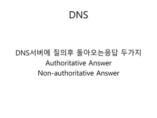 DNS 
DNS서버에 질의후 돌아오는응답 두가지 
Authoritative Answer 
Non-authoritative Answer 
 