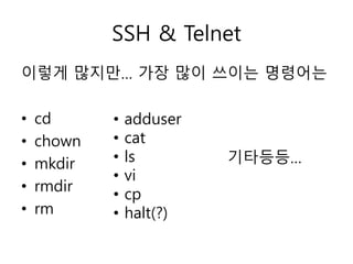 SSH & Telnet 
이렇게 많지만… 가장 많이 쓰이는 명령어는 
• cd 
• chown 
• mkdir 
• rmdir 
• rm 
• adduser 
• cat 
• ls 
• vi 
• cp 
• halt(?) 
기타등등… 
 