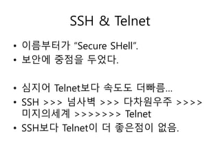 SSH & Telnet 
• 이름부터가 “Secure SHell”. 
• 보안에 중점을 두었다. 
• 심지어 Telnet보다 속도도 더빠름… 
• SSH >>> 넘사벽 >>> 다차원우주 >>>> 
미지의세계 >>>>>>> Telnet 
• SSH보다 Telnet이 더 좋은점이 없음. 
 