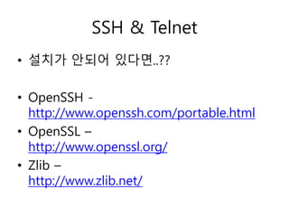 SSH & Telnet 
• 설치가 안되어 있다면..?? 
• OpenSSH - 
http://www.openssh.com/portable.html 
• OpenSSL – 
http://www.openssl.org/ 
• Zlib – 
http://www.zlib.net/ 
 