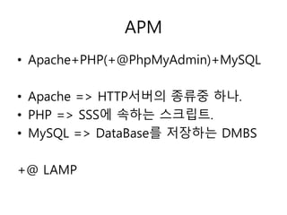 APM 
• Apache+PHP(+@PhpMyAdmin)+MySQL 
• Apache => HTTP서버의 종류중 하나. 
• PHP => SSS에 속하는 스크립트. 
• MySQL => DataBase를 저장하는 DMBS 
+@ LAMP 
 