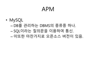 APM 
• MySQL 
– DB를 관리하는 DBMS의 종류중 하나. 
– SQL이라는 질의문을 이용하여 통신. 
– 이또한 마찬가지로 오픈소스 버전이 있음. 
 