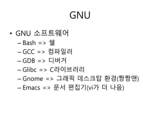 GNU 
• GNU 소프트웨어 
– Bash => 쉘 
– GCC => 컴파일러 
– GDB => 디버거 
– Glibc => C라이브러리 
– Gnome => 그래픽 데스크탑 환경(짱짱맨) 
– Emacs => 문서 편집기(vi가 더 나음) 
 