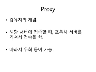 Proxy 
• 경유지의 개념. 
• 해당 서버에 접속할 때, 프록시 서버를 
거쳐서 접속을 함. 
• 따라서 우회 등이 가능. 
 