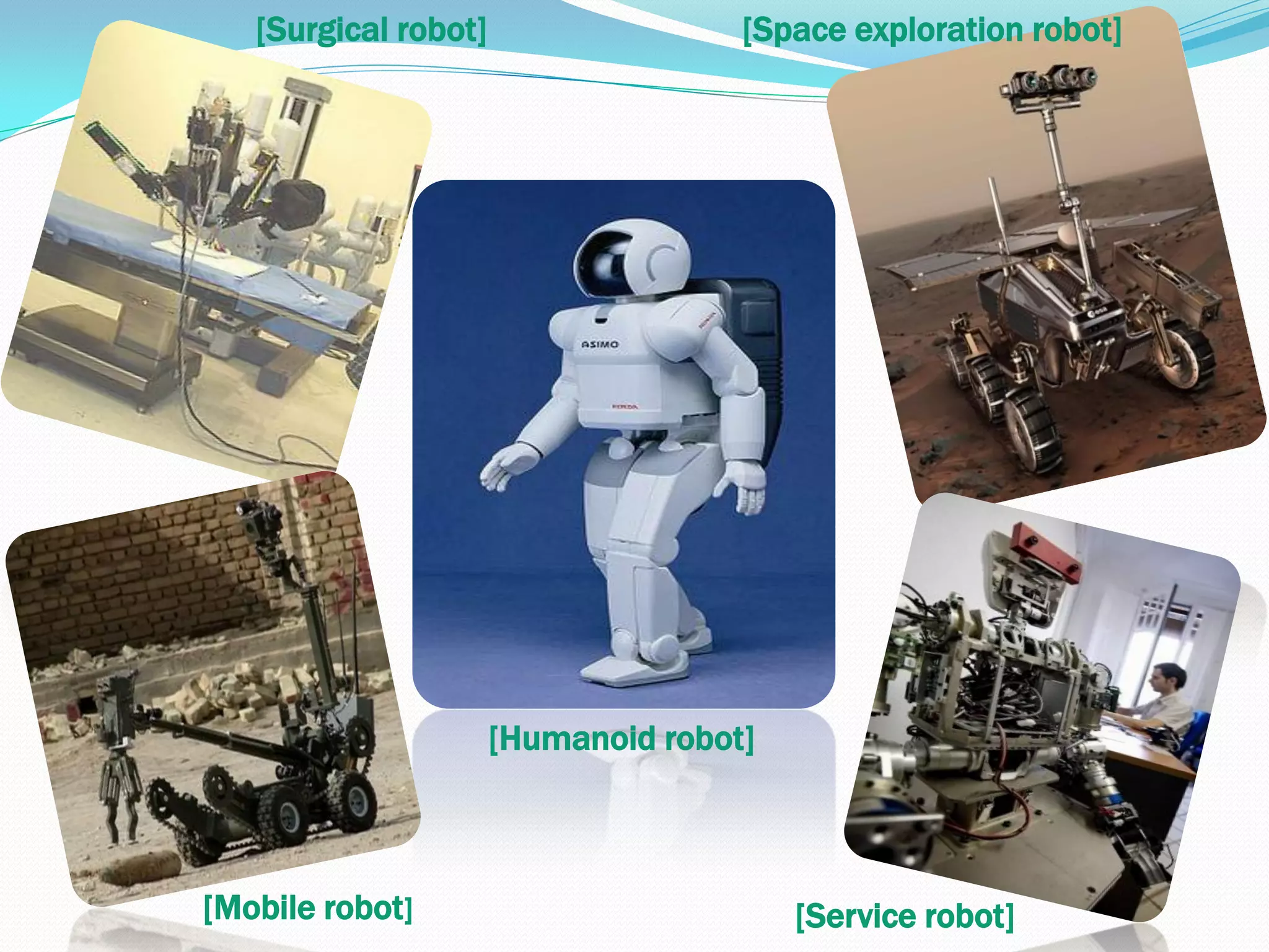 [Surgical robot]                  [Space exploration robot]




                      [Humanoid robot]



[Mobile robot]                           [Service robot]
 